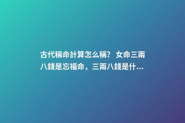 古代稱命計算怎么稱？ 女命三兩八錢是忘福命，三兩八錢是什么命-第1張-觀點-玄機派